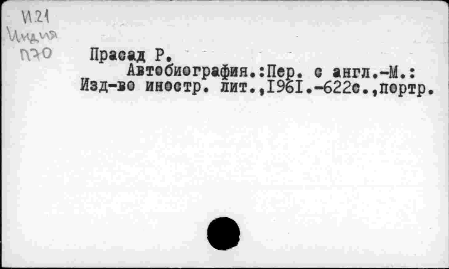 ﻿П>0 Прасад Р.
Автобиография.:Пер. с англ.-М.: Изд-во иностр, лит.,1961.-622с.,портр.